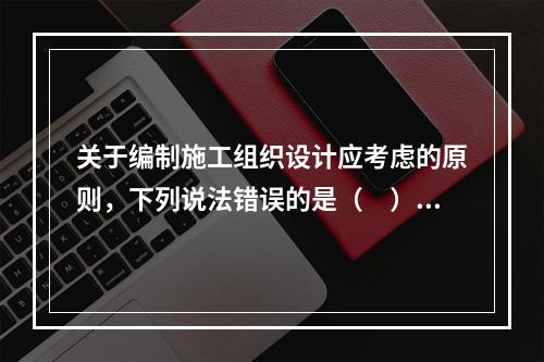 关于编制施工组织设计应考虑的原则，下列说法错误的是（　）。