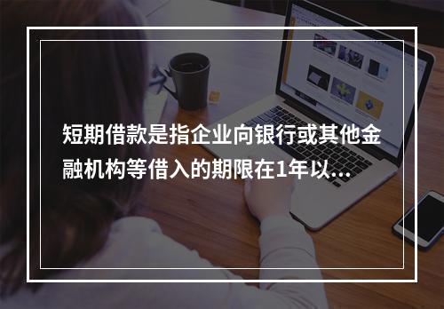 短期借款是指企业向银行或其他金融机构等借入的期限在1年以下、