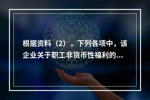 根据资料（2），下列各项中，该企业关于职工非货币性福利的处理