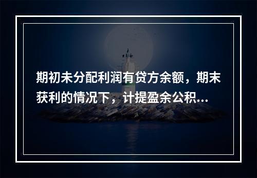 期初未分配利润有贷方余额，期末获利的情况下，计提盈余公积时，