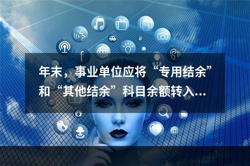 年末，事业单位应将“专用结余”和“其他结余”科目余额转入“非