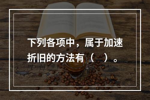 下列各项中，属于加速折旧的方法有（　）。