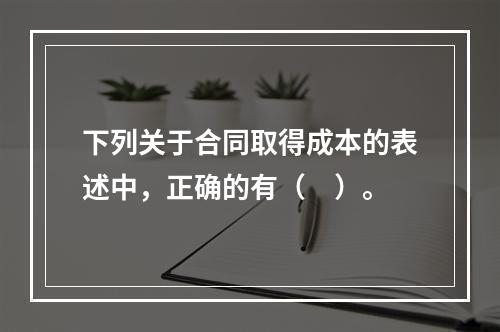 下列关于合同取得成本的表述中，正确的有（　）。