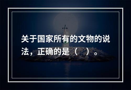 关于国家所有的文物的说法，正确的是（　）。