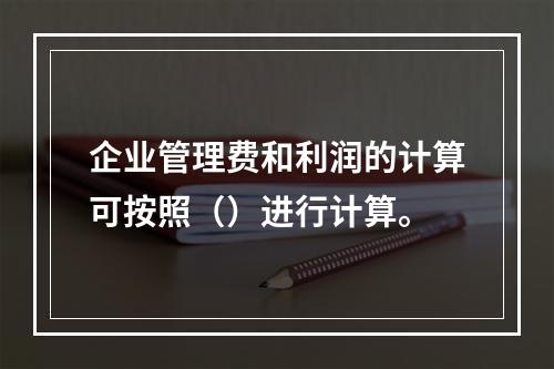 企业管理费和利润的计算可按照（）进行计算。