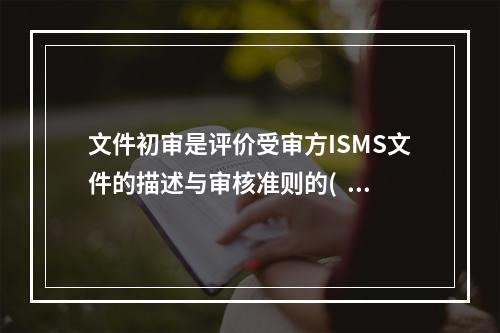 文件初审是评价受审方ISMS文件的描述与审核准则的(  )