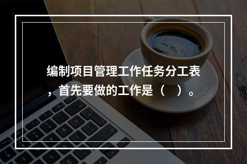 编制项目管理工作任务分工表，首先要做的工作是（　）。