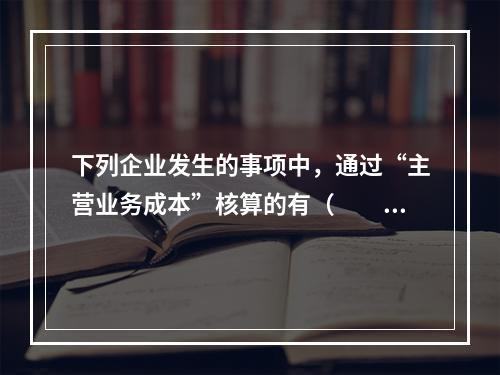 下列企业发生的事项中，通过“主营业务成本”核算的有（　　）。