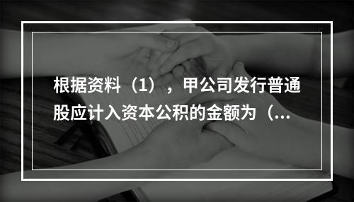 根据资料（1），甲公司发行普通股应计入资本公积的金额为（　）