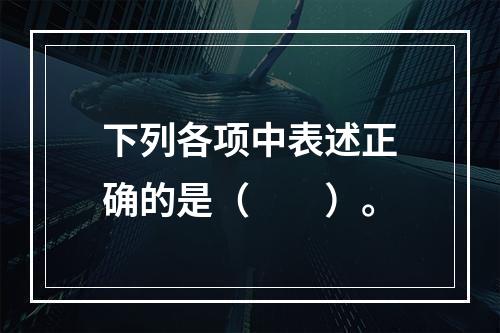 下列各项中表述正确的是（　　）。