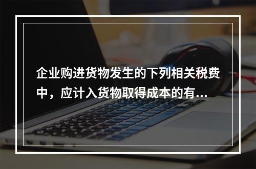 企业购进货物发生的下列相关税费中，应计入货物取得成本的有（　