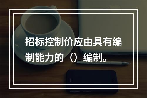 招标控制价应由具有编制能力的（）编制。