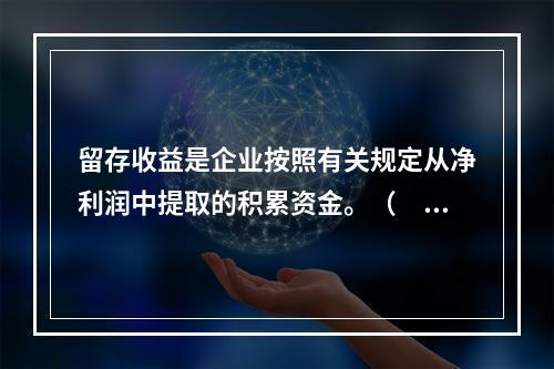 留存收益是企业按照有关规定从净利润中提取的积累资金。（　　）