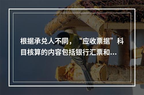 根据承兑人不同，“应收票据”科目核算的内容包括银行汇票和商业