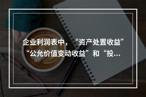 企业利润表中，“资产处置收益”“公允价值变动收益”和“投资收