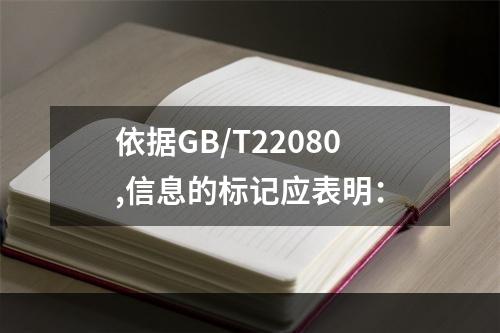 依据GB/T22080,信息的标记应表明：