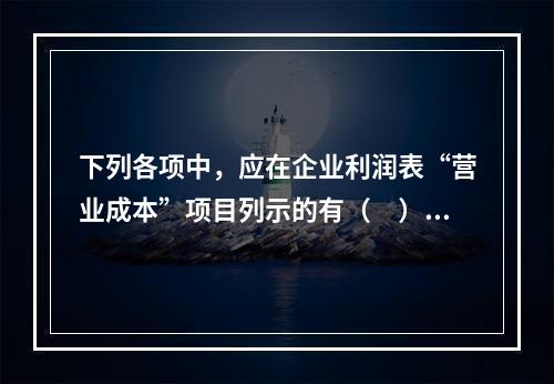 下列各项中，应在企业利润表“营业成本”项目列示的有（　）。