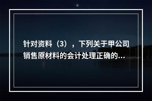 针对资料（3），下列关于甲公司销售原材料的会计处理正确的是（