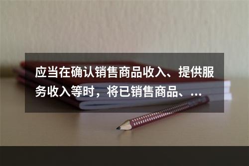 应当在确认销售商品收入、提供服务收入等时，将已销售商品、已提