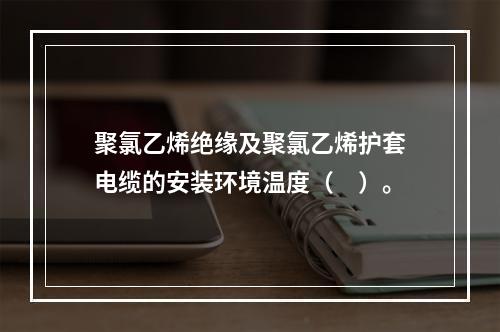 聚氯乙烯绝缘及聚氯乙烯护套电缆的安装环境温度（　）。