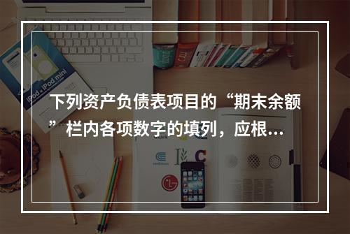 下列资产负债表项目的“期末余额”栏内各项数字的填列，应根据有