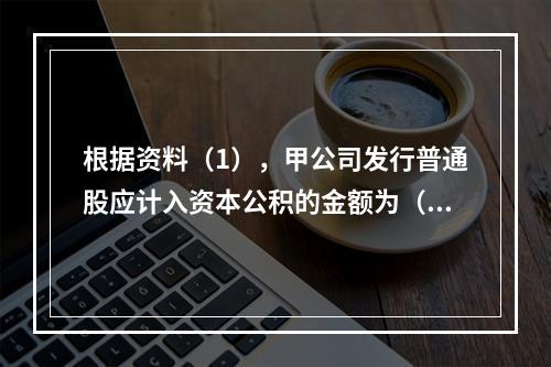 根据资料（1），甲公司发行普通股应计入资本公积的金额为（　）