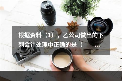 根据资料（1），乙公司做出的下列会计处理中正确的是（　　）。