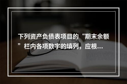 下列资产负债表项目的“期末余额”栏内各项数字的填列，应根据有