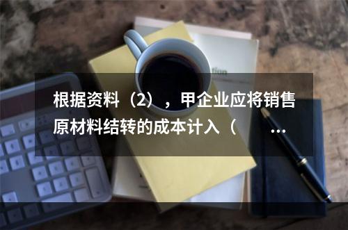 根据资料（2），甲企业应将销售原材料结转的成本计入（　　）。