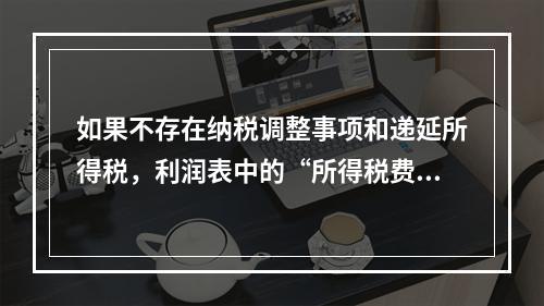 如果不存在纳税调整事项和递延所得税，利润表中的“所得税费用”