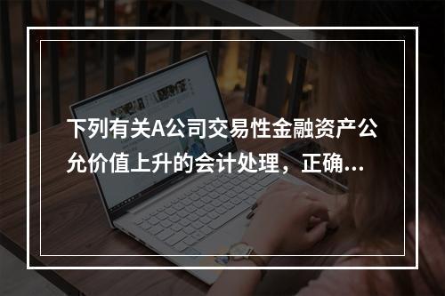 下列有关A公司交易性金融资产公允价值上升的会计处理，正确的是