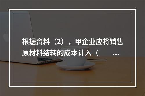 根据资料（2），甲企业应将销售原材料结转的成本计入（　　）。