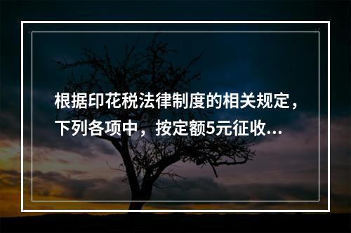 根据印花税法律制度的相关规定，下列各项中，按定额5元征收印花