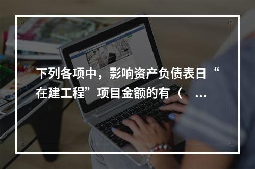 下列各项中，影响资产负债表日“在建工程”项目金额的有（　　）