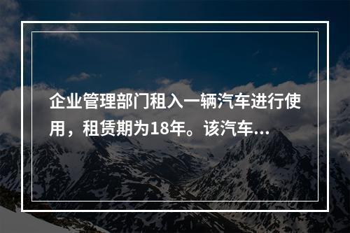 企业管理部门租入一辆汽车进行使用，租赁期为18年。该汽车使用