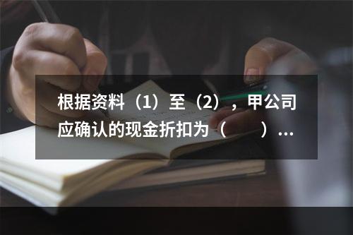 根据资料（1）至（2），甲公司应确认的现金折扣为（　　）元。