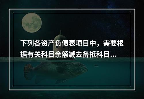 下列各资产负债表项目中，需要根据有关科目余额减去备抵科目后的