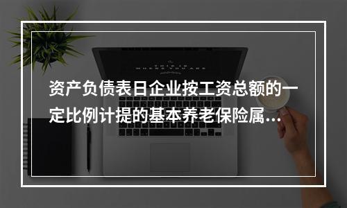 资产负债表日企业按工资总额的一定比例计提的基本养老保险属于设