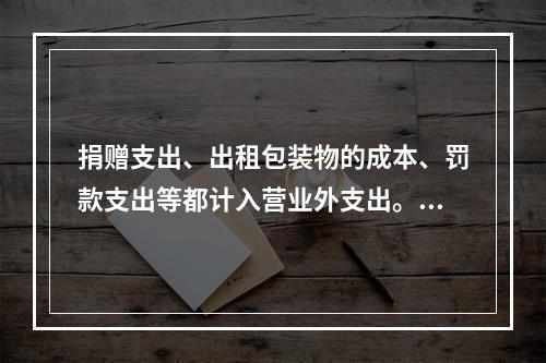 捐赠支出、出租包装物的成本、罚款支出等都计入营业外支出。（　