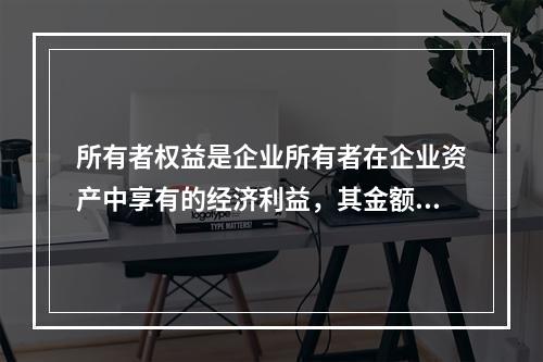 所有者权益是企业所有者在企业资产中享有的经济利益，其金额为企