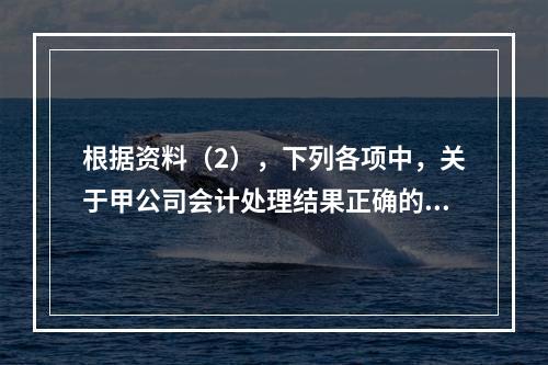 根据资料（2），下列各项中，关于甲公司会计处理结果正确的是（