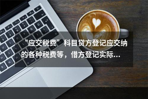 “应交税费”科目贷方登记应交纳的各种税费等，借方登记实际交纳