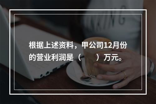 根据上述资料，甲公司12月份的营业利润是（　　）万元。