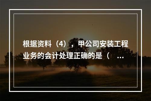 根据资料（4），甲公司安装工程业务的会计处理正确的是（　　）