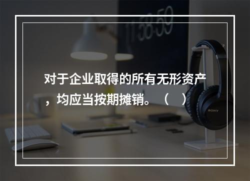 对于企业取得的所有无形资产，均应当按期摊销。（　）