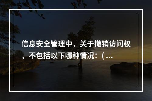 信息安全管理中，关于撤销访问权，不包括以下哪种情况：(  )