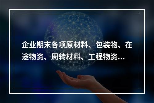 企业期末各项原材料、包装物、在途物资、周转材料、工程物资都需