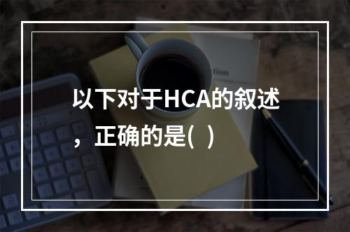 以下对于HCA的叙述，正确的是(  )