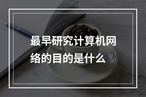 最早研究计算机网络的目的是什么