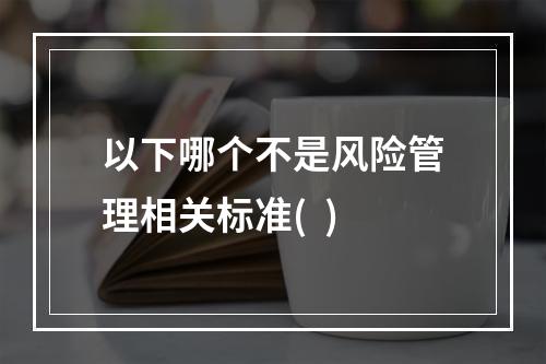 以下哪个不是风险管理相关标准(  )